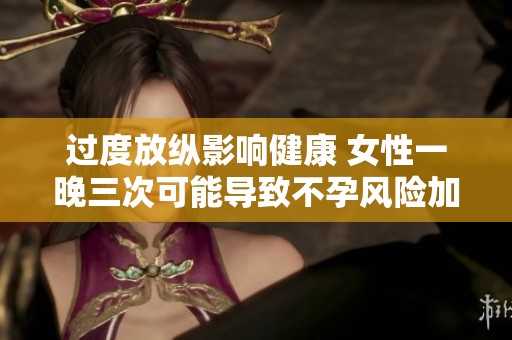 过度放纵影响健康 女性一晚三次可能导致不孕风险加剧