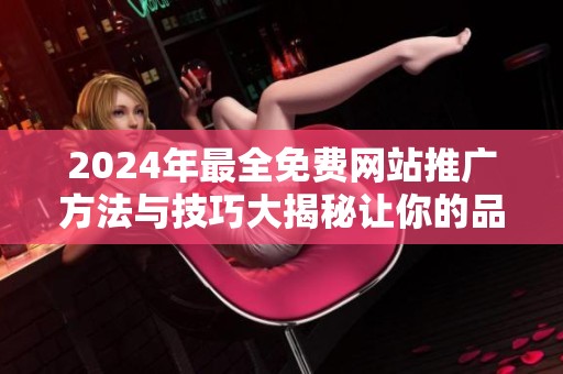 2024年最全免费网站推广方法与技巧大揭秘让你的品牌脱颖而出