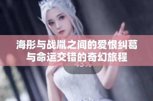 海彤与战胤之间的爱恨纠葛与命运交错的奇幻旅程