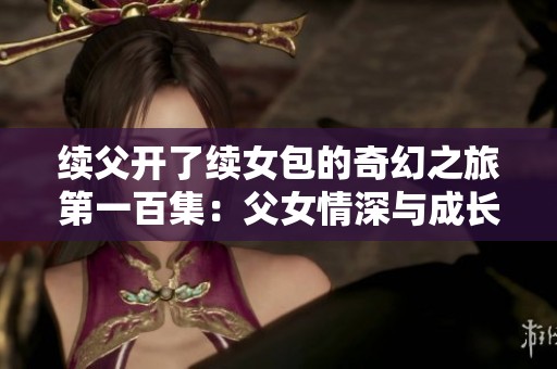 续父开了续女包的奇幻之旅第一百集：父女情深与成长的挑战