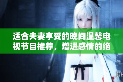 适合夫妻享受的晚间温馨电视节目推荐，增进感情的绝佳选择