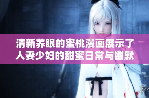 清新养眼的蜜桃漫画展示了人妻少妇的甜蜜日常与幽默生活
