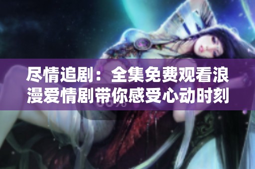 尽情追剧：全集免费观看浪漫爱情剧带你感受心动时刻