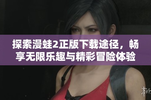 探索漫蛙2正版下载途径，畅享无限乐趣与精彩冒险体验