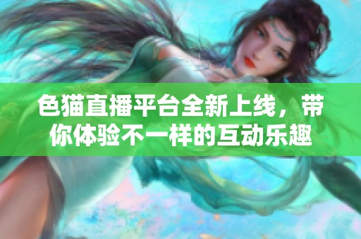 色猫直播平台全新上线，带你体验不一样的互动乐趣