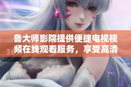 鲁大师影院提供便捷电视视频在线观看服务，享受高清影视体验