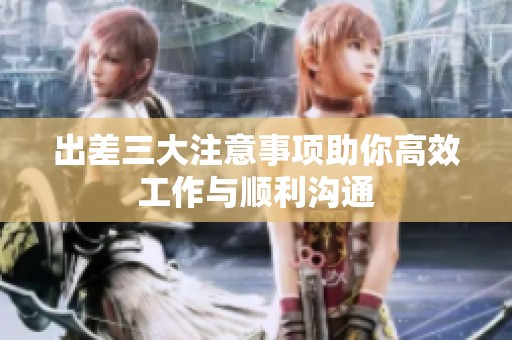 出差三大注意事项助你高效工作与顺利沟通