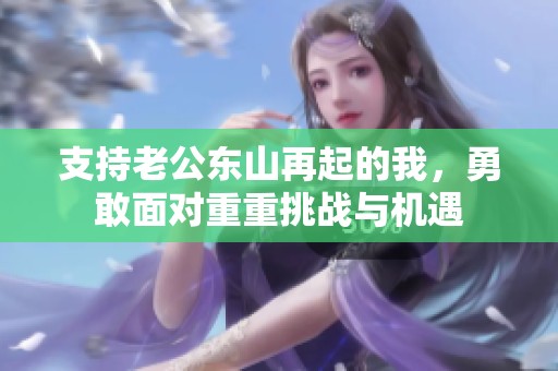 支持老公东山再起的我，勇敢面对重重挑战与机遇