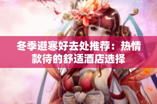 冬季避寒好去处推荐：热情款待的舒适酒店选择
