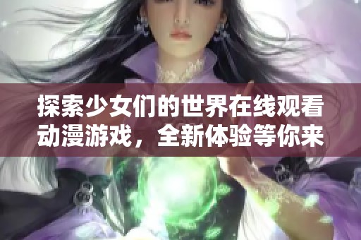 探索少女们的世界在线观看动漫游戏，全新体验等你来体验！