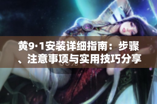黄9·1安装详细指南：步骤、注意事项与实用技巧分享