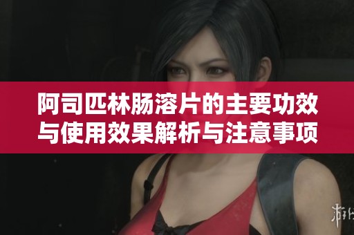 阿司匹林肠溶片的主要功效与使用效果解析与注意事项