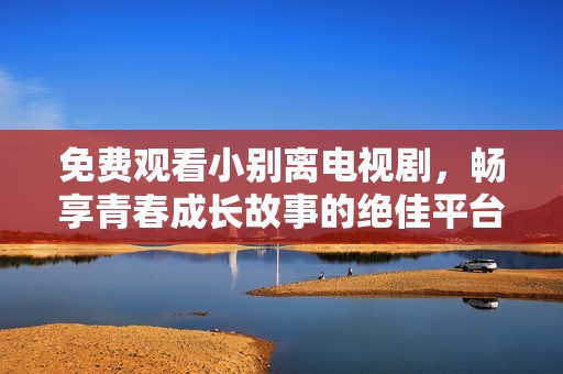 免费观看小别离电视剧，畅享青春成长故事的绝佳平台推荐