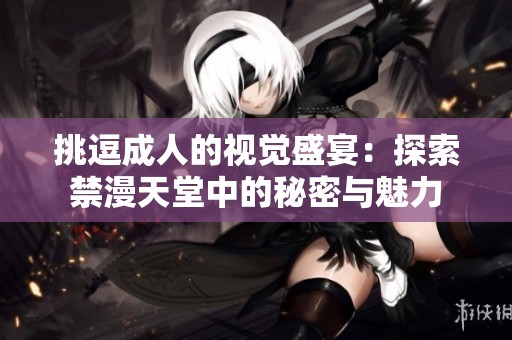 挑逗成人的视觉盛宴：探索禁漫天堂中的秘密与魅力