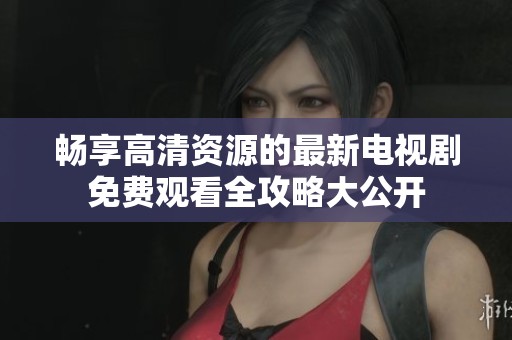 畅享高清资源的最新电视剧免费观看全攻略大公开