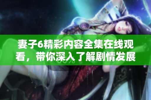 妻子6精彩内容全集在线观看，带你深入了解剧情发展与角色关系