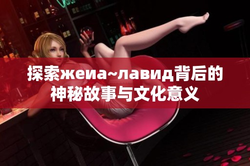 探索жеиа~лавид背后的神秘故事与文化意义