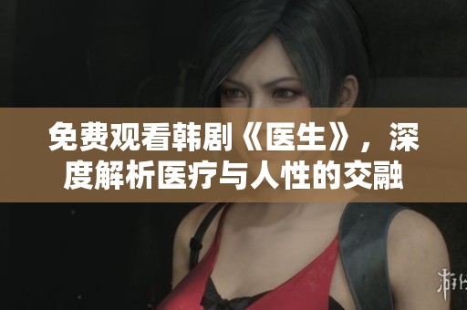免费观看韩剧《医生》，深度解析医疗与人性的交融