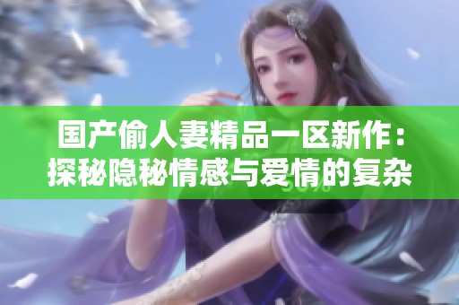 国产偷人妻精品一区新作：探秘隐秘情感与爱情的复杂纠葛