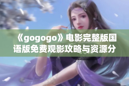 《gogogo》电影完整版国语版免费观影攻略与资源分享