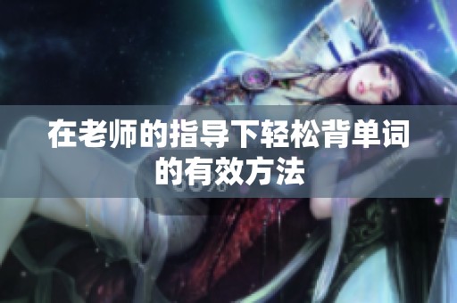 在老师的指导下轻松背单词的有效方法