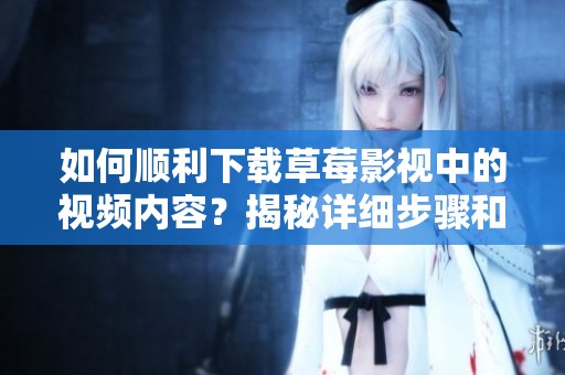 如何顺利下载草莓影视中的视频内容？揭秘详细步骤和技巧