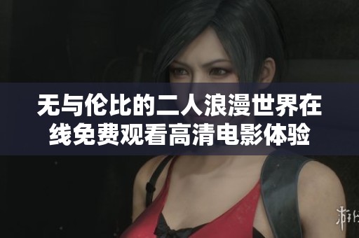 无与伦比的二人浪漫世界在线免费观看高清电影体验