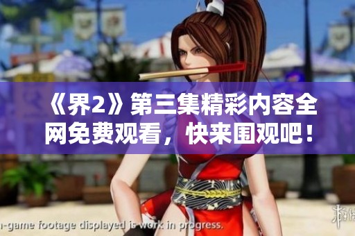 《界2》第三集精彩内容全网免费观看，快来围观吧！