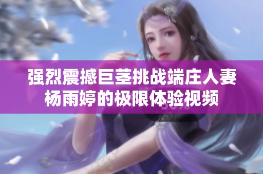 强烈震撼巨茎挑战端庄人妻杨雨婷的极限体验视频