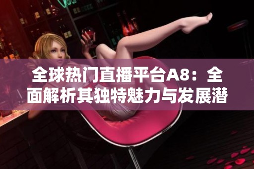 全球热门直播平台A8：全面解析其独特魅力与发展潜力