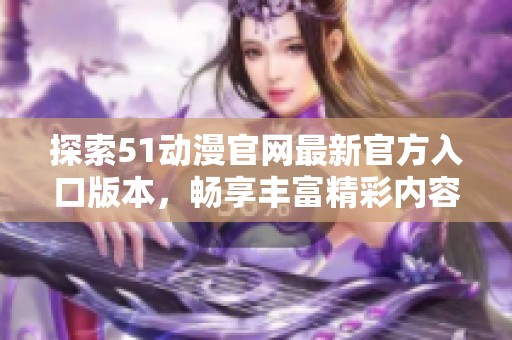探索51动漫官网最新官方入口版本，畅享丰富精彩内容