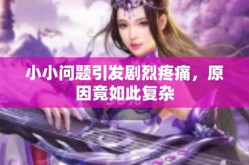 小小问题引发剧烈疼痛，原因竟如此复杂