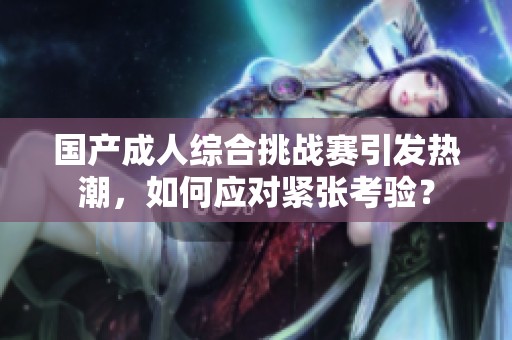 国产成人综合挑战赛引发热潮，如何应对紧张考验？