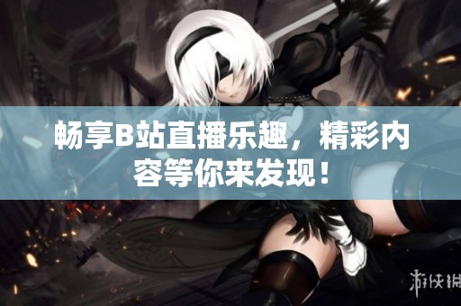 畅享B站直播乐趣，精彩内容等你来发现！