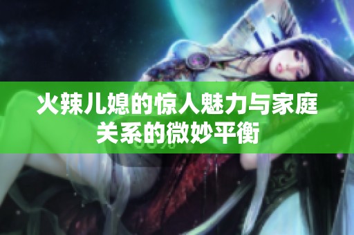 火辣儿媳的惊人魅力与家庭关系的微妙平衡