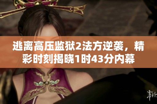 逃离高压监狱2法方逆袭，精彩时刻揭晓1时43分内幕