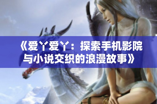 《爱丫爱丫：探索手机影院与小说交织的浪漫故事》