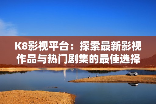 K8影视平台：探索最新影视作品与热门剧集的最佳选择