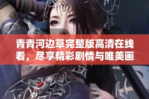 青青河边草完整版高清在线看，尽享精彩剧情与唯美画面
