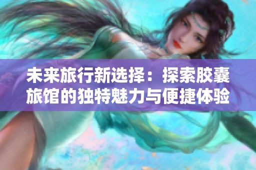 未来旅行新选择：探索胶囊旅馆的独特魅力与便捷体验