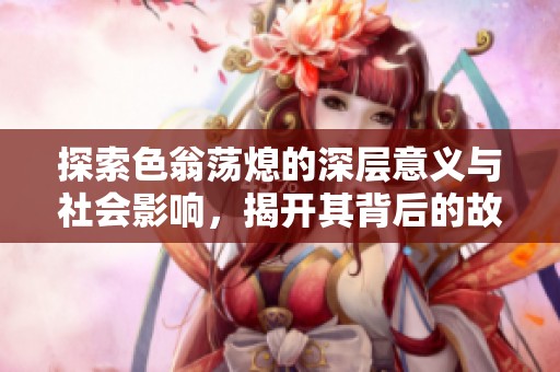 探索色翁荡熄的深层意义与社会影响，揭开其背后的故事