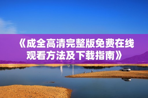 《成全高清完整版免费在线观看方法及下载指南》