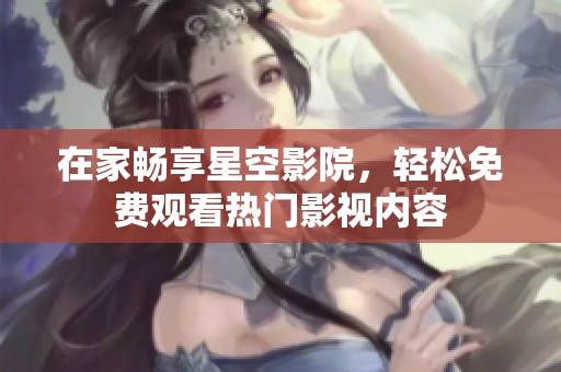 在家畅享星空影院，轻松免费观看热门影视内容