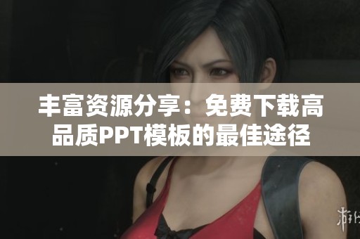 丰富资源分享：免费下载高品质PPT模板的最佳途径