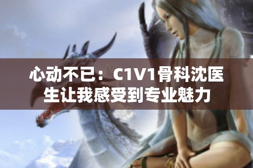 心动不已：C1V1骨科沈医生让我感受到专业魅力