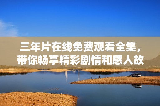 三年片在线免费观看全集，带你畅享精彩剧情和感人故事
