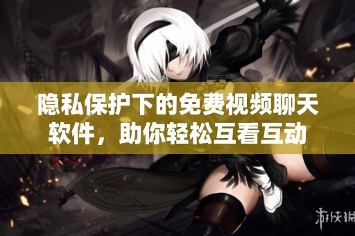 隐私保护下的免费视频聊天软件，助你轻松互看互动