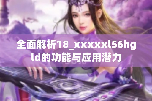 全面解析18_xxxxxl56hgld的功能与应用潜力