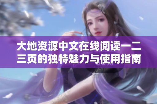 大地资源中文在线阅读一二三页的独特魅力与使用指南分享