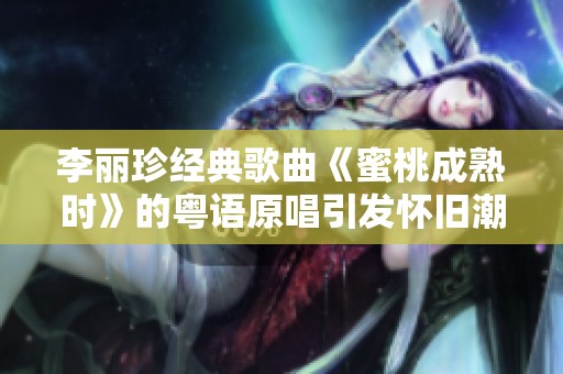 李丽珍经典歌曲《蜜桃成熟时》的粤语原唱引发怀旧潮流